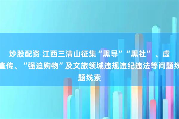 炒股配资 江西三清山征集“黑导”“黑社” 、虚假宣传、“强迫购物”及文旅领域违规违纪违法等问题线索