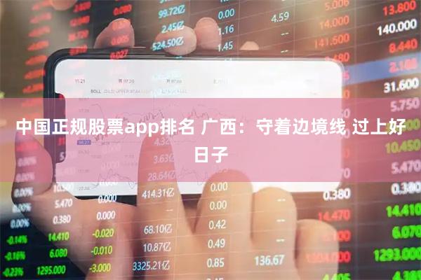 中国正规股票app排名 广西：守着边境线 过上好日子