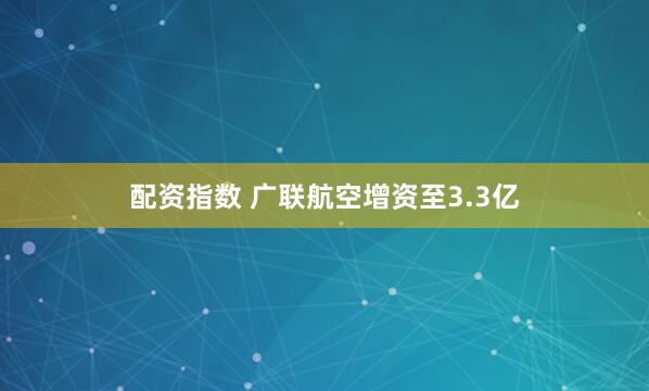配资指数 广联航空增资至3.3亿