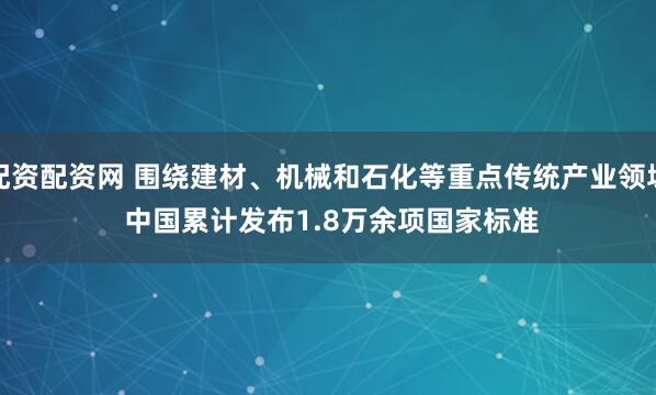 配资配资网 围绕建材、机械和石化等重点传统产业领域 中国累计发布1.8万余项国家标准