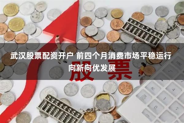 武汉股票配资开户 前四个月消费市场平稳运行 向新向优发展