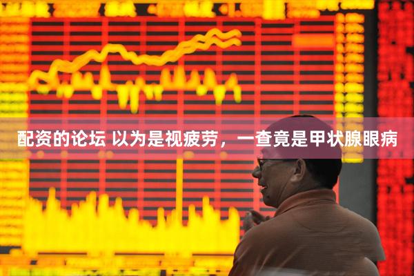 配资的论坛 以为是视疲劳，一查竟是甲状腺眼病