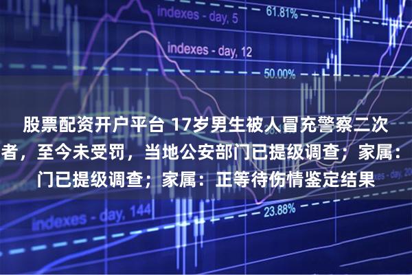 股票配资开户平台 17岁男生被人冒充警察二次施暴案发现第三参与者，至今未受罚，当地公安部门已提级调查；家属：正等待伤情鉴定结果