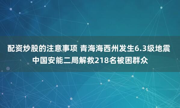 配资炒股的注意事项 青海海西州发生6.3级地震 中国安能二局解救218名被困群众