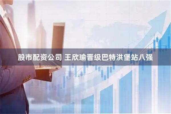 股市配资公司 王欣瑜晋级巴特洪堡站八强