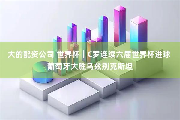 大的配资公司 世界杯｜C罗连续六届世界杯进球 葡萄牙大胜乌兹别克斯坦