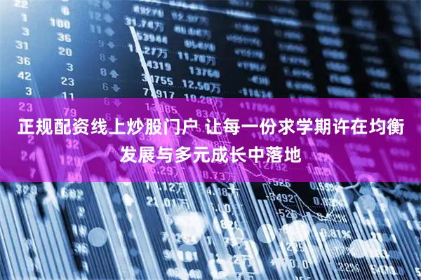 正规配资线上炒股门户 让每一份求学期许在均衡发展与多元成长中落地