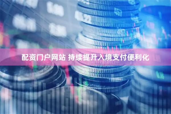 配资门户网站 持续提升入境支付便利化