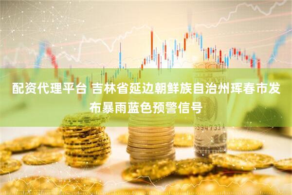 配资代理平台 吉林省延边朝鲜族自治州珲春市发布暴雨蓝色预警信号