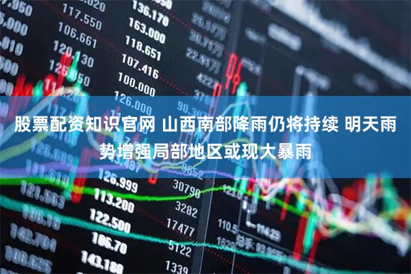 股票配资知识官网 山西南部降雨仍将持续 明天雨势增强局部地区或现大暴雨