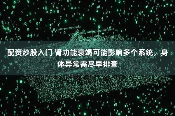 配资炒股入门 肾功能衰竭可能影响多个系统，身体异常需尽早排查