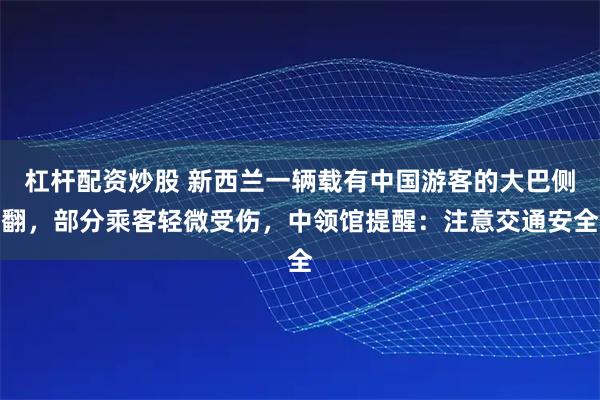 杠杆配资炒股 新西兰一辆载有中国游客的大巴侧翻，部分乘客轻微受伤，中领馆提醒：注意交通安全